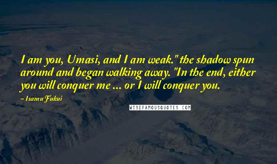 Isamu Fukui Quotes: I am you, Umasi, and I am weak." the shadow spun around and began walking away. "In the end, either you will conquer me ... or I will conquer you.