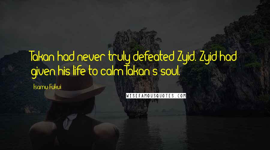 Isamu Fukui Quotes: Takan had never truly defeated Zyid. Zyid had given his life to calm Takan's soul.