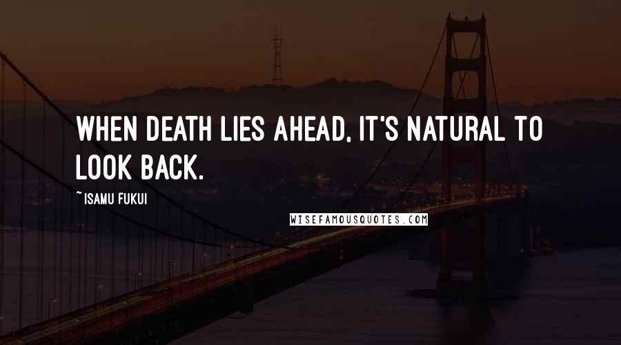 Isamu Fukui Quotes: When death lies ahead, it's natural to look back.