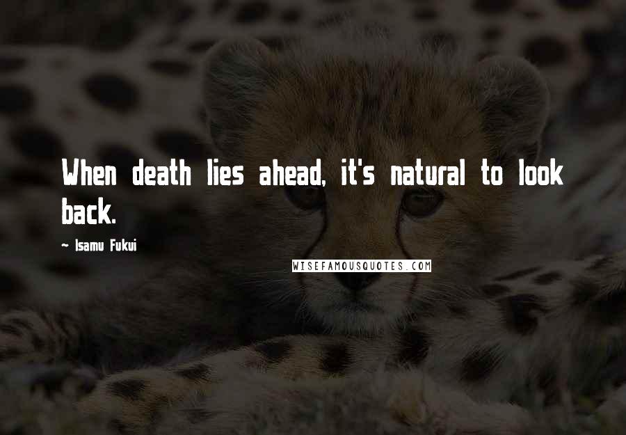 Isamu Fukui Quotes: When death lies ahead, it's natural to look back.
