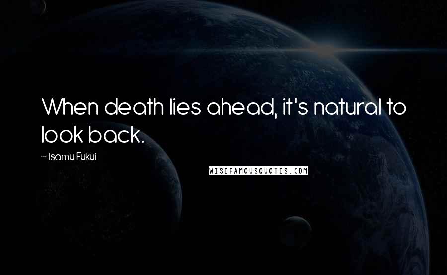 Isamu Fukui Quotes: When death lies ahead, it's natural to look back.