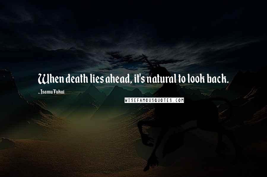 Isamu Fukui Quotes: When death lies ahead, it's natural to look back.