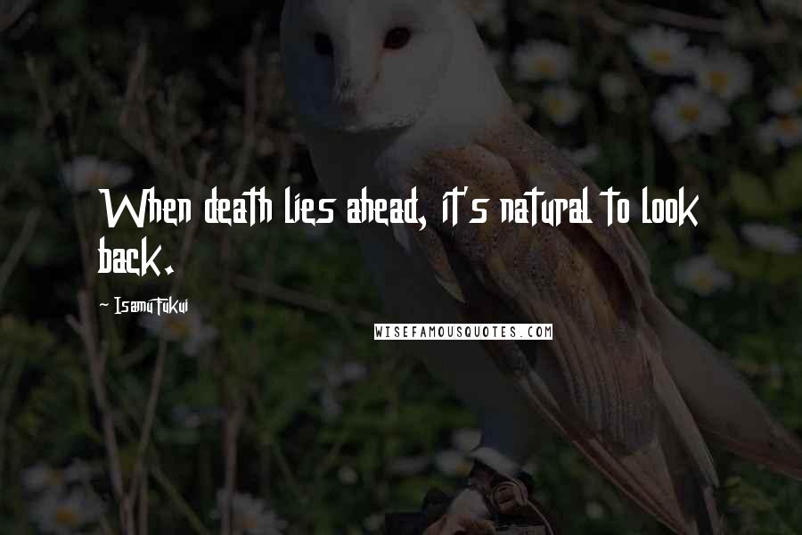 Isamu Fukui Quotes: When death lies ahead, it's natural to look back.