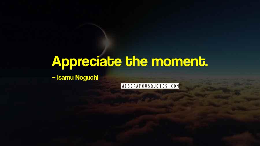 Isamu Noguchi Quotes: Appreciate the moment.