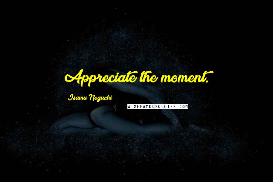 Isamu Noguchi Quotes: Appreciate the moment.