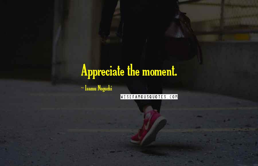 Isamu Noguchi Quotes: Appreciate the moment.