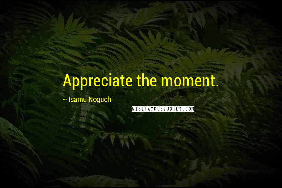 Isamu Noguchi Quotes: Appreciate the moment.