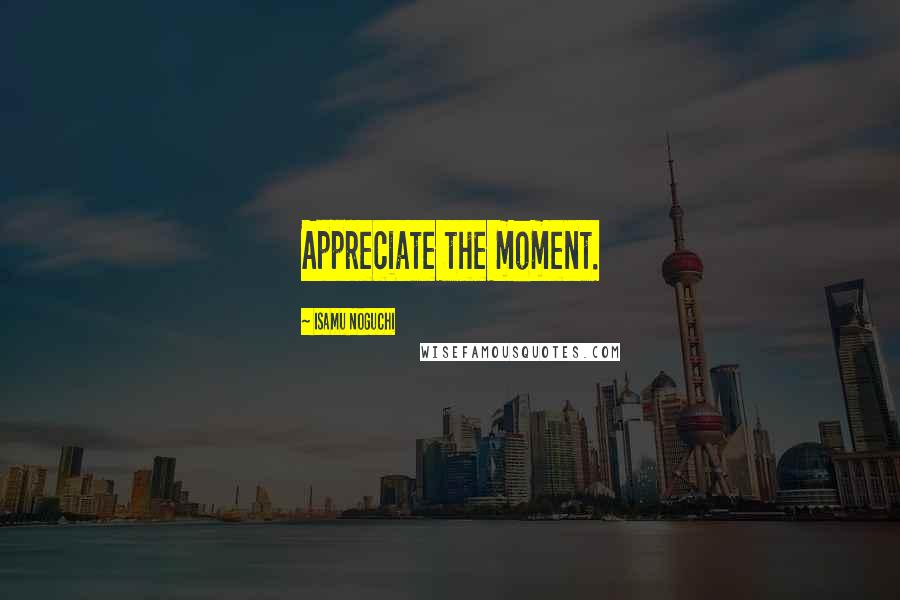 Isamu Noguchi Quotes: Appreciate the moment.