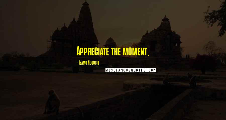 Isamu Noguchi Quotes: Appreciate the moment.