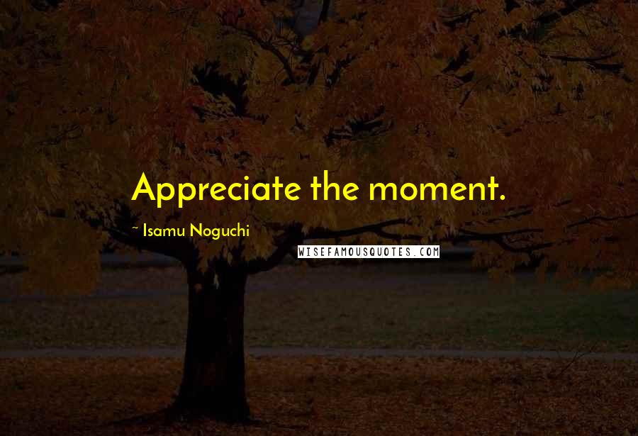 Isamu Noguchi Quotes: Appreciate the moment.