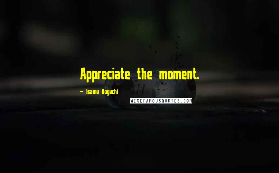 Isamu Noguchi Quotes: Appreciate the moment.