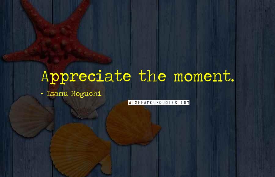 Isamu Noguchi Quotes: Appreciate the moment.