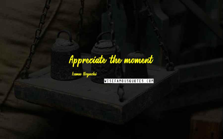 Isamu Noguchi Quotes: Appreciate the moment.