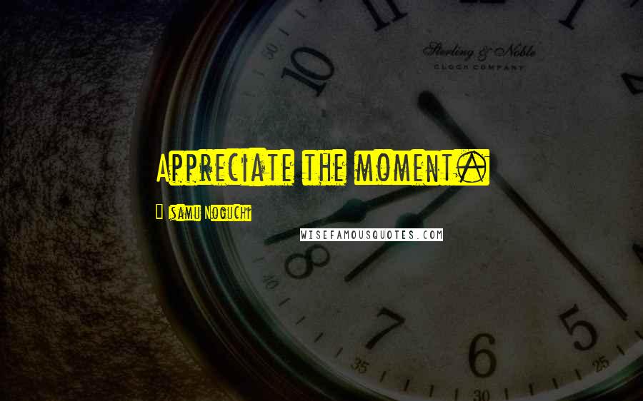 Isamu Noguchi Quotes: Appreciate the moment.