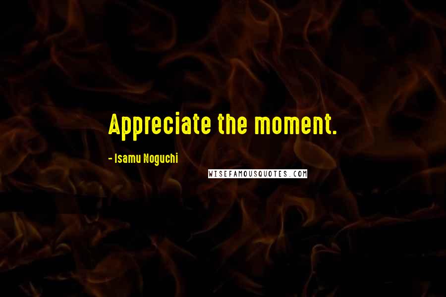 Isamu Noguchi Quotes: Appreciate the moment.