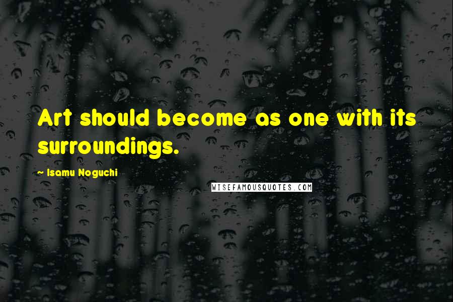 Isamu Noguchi Quotes: Art should become as one with its surroundings.