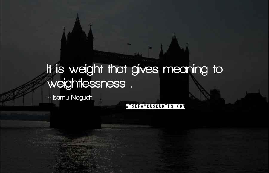 Isamu Noguchi Quotes: It is weight that gives meaning to weightlessness ...