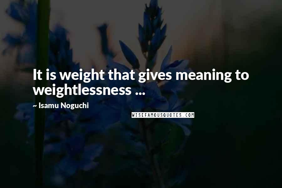 Isamu Noguchi Quotes: It is weight that gives meaning to weightlessness ...