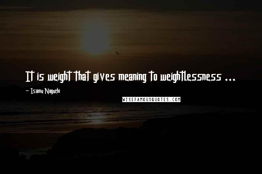 Isamu Noguchi Quotes: It is weight that gives meaning to weightlessness ...