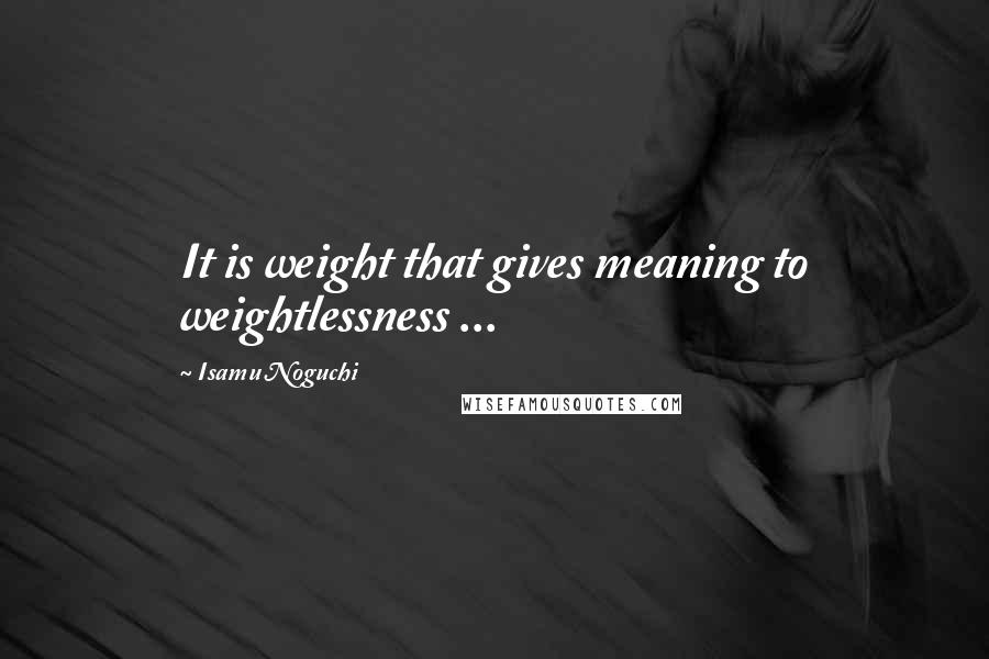 Isamu Noguchi Quotes: It is weight that gives meaning to weightlessness ...