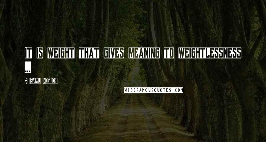 Isamu Noguchi Quotes: It is weight that gives meaning to weightlessness ...