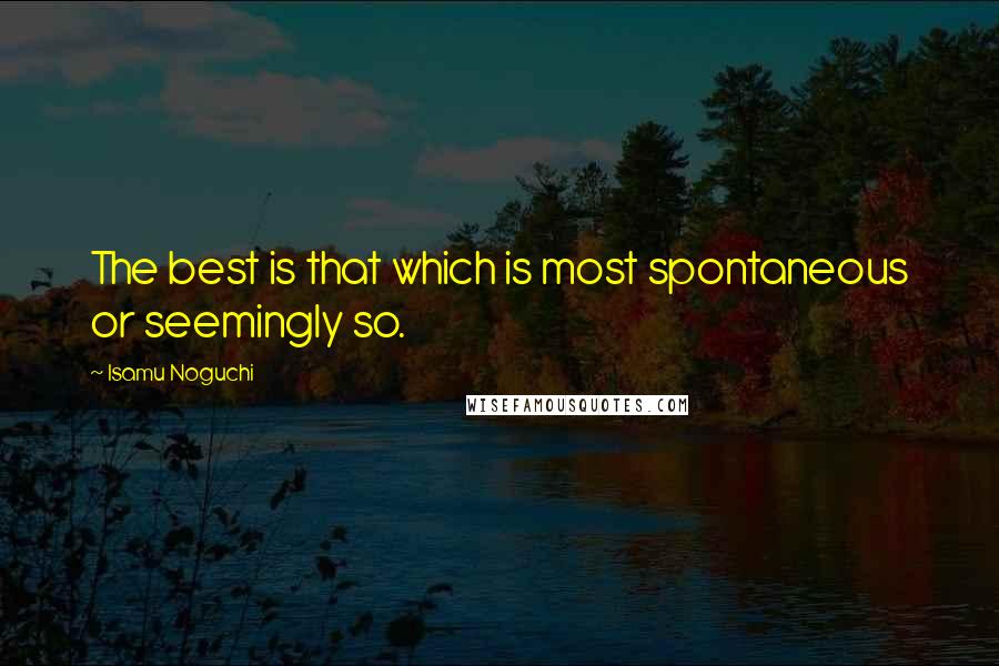 Isamu Noguchi Quotes: The best is that which is most spontaneous or seemingly so.