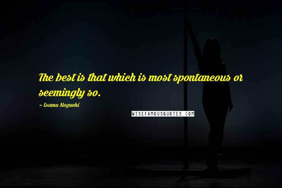 Isamu Noguchi Quotes: The best is that which is most spontaneous or seemingly so.