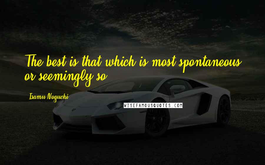 Isamu Noguchi Quotes: The best is that which is most spontaneous or seemingly so.