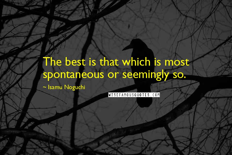 Isamu Noguchi Quotes: The best is that which is most spontaneous or seemingly so.