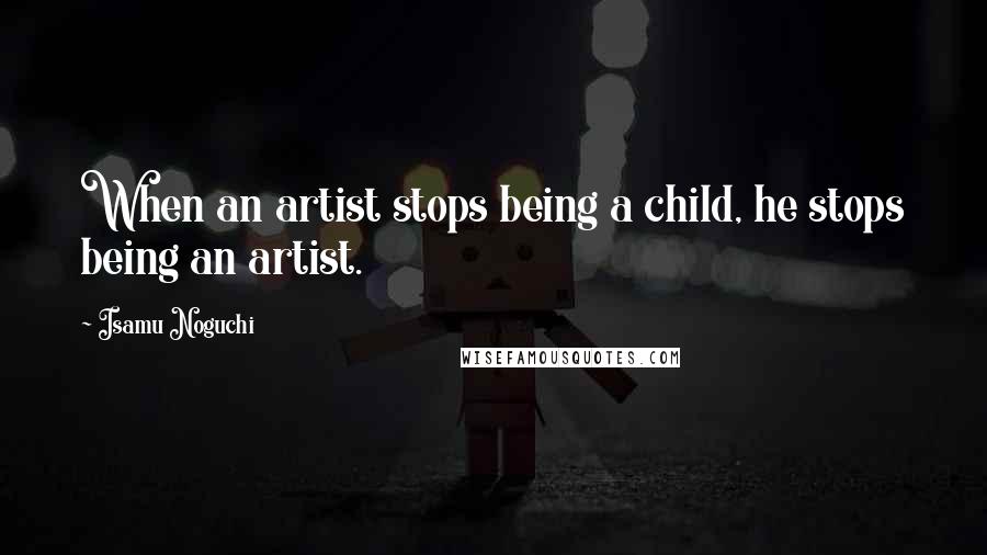 Isamu Noguchi Quotes: When an artist stops being a child, he stops being an artist.