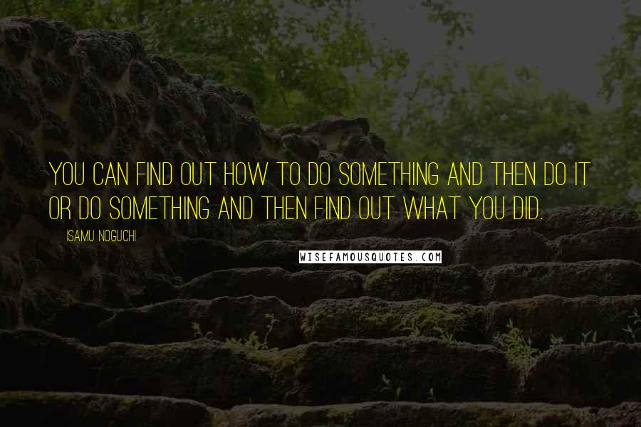 Isamu Noguchi Quotes: You can find out how to do something and then do it or do something and then find out what you did.