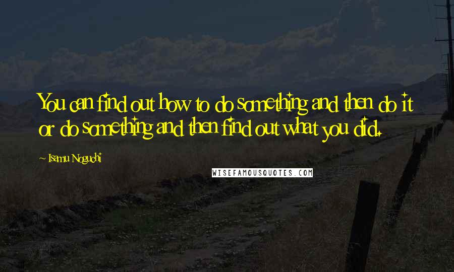 Isamu Noguchi Quotes: You can find out how to do something and then do it or do something and then find out what you did.