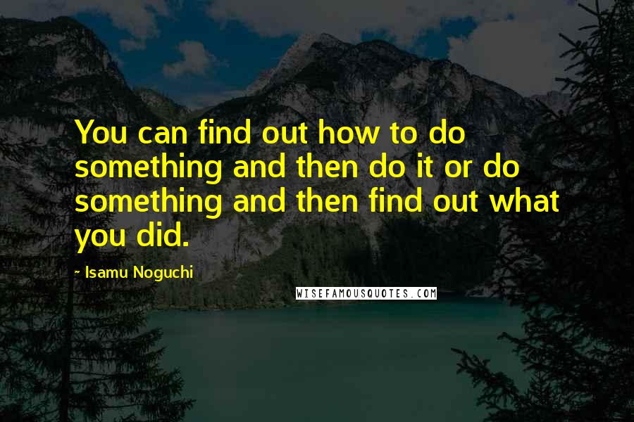 Isamu Noguchi Quotes: You can find out how to do something and then do it or do something and then find out what you did.