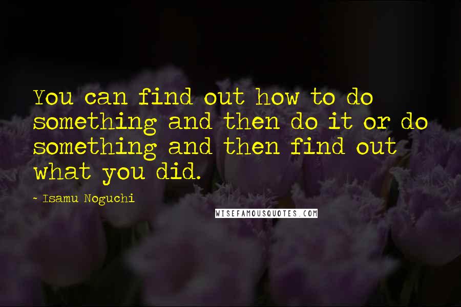 Isamu Noguchi Quotes: You can find out how to do something and then do it or do something and then find out what you did.