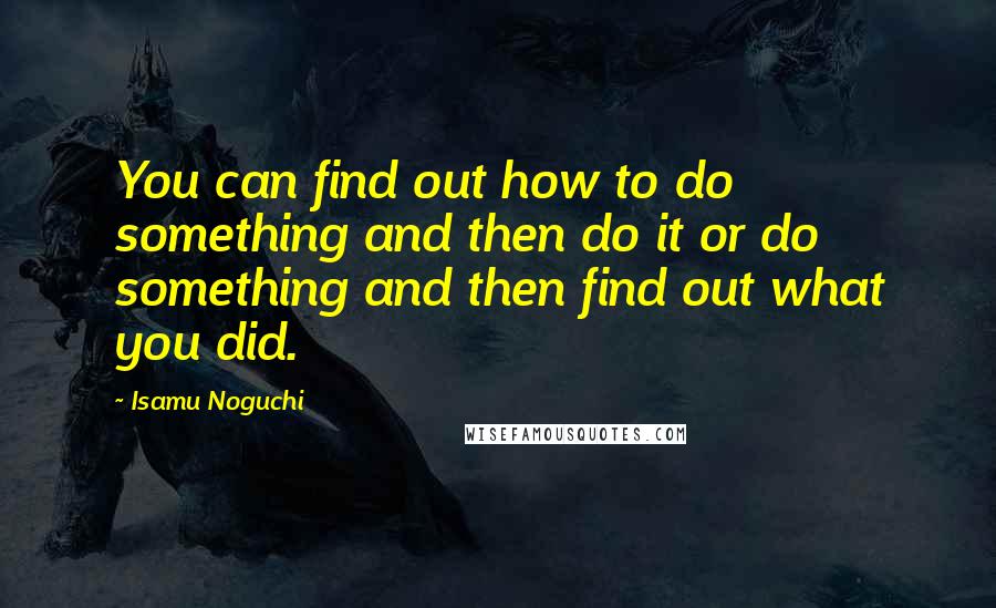 Isamu Noguchi Quotes: You can find out how to do something and then do it or do something and then find out what you did.
