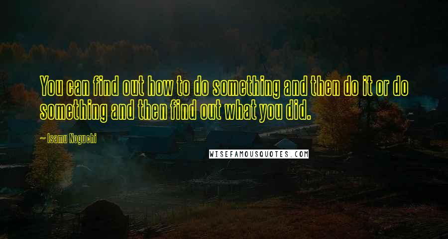 Isamu Noguchi Quotes: You can find out how to do something and then do it or do something and then find out what you did.