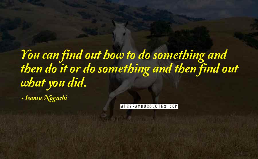 Isamu Noguchi Quotes: You can find out how to do something and then do it or do something and then find out what you did.