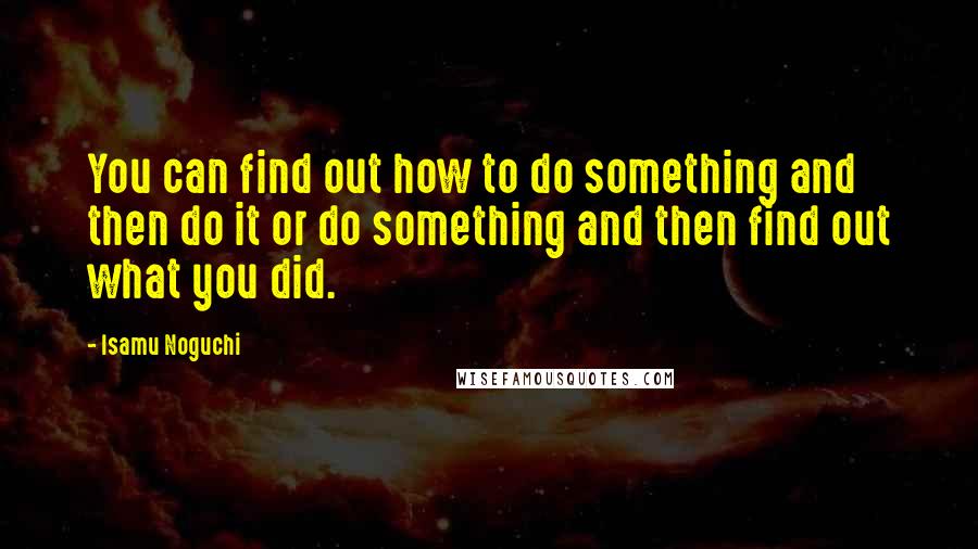 Isamu Noguchi Quotes: You can find out how to do something and then do it or do something and then find out what you did.