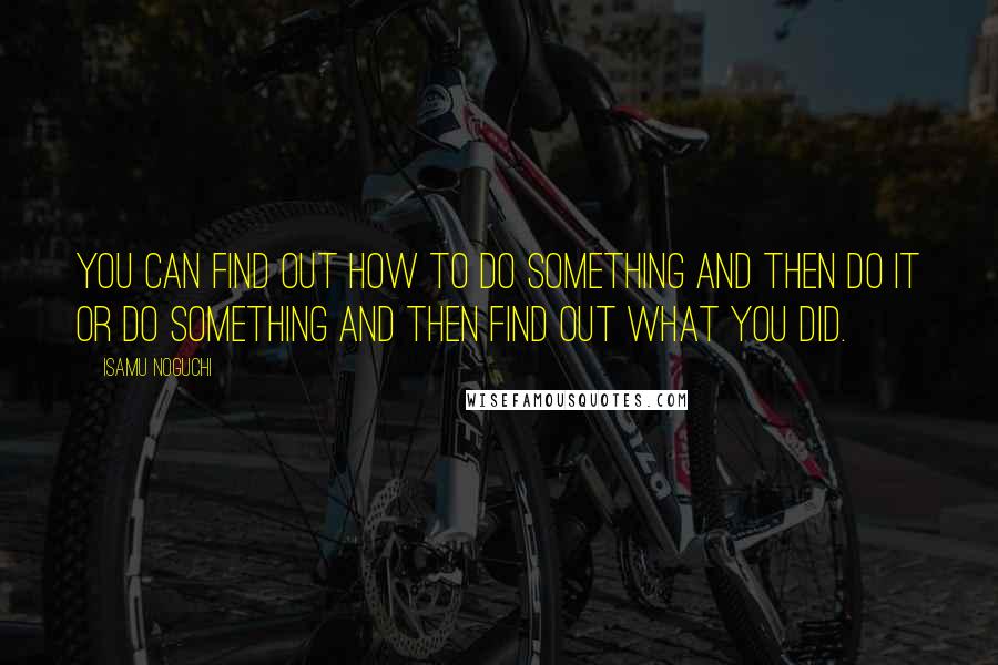 Isamu Noguchi Quotes: You can find out how to do something and then do it or do something and then find out what you did.