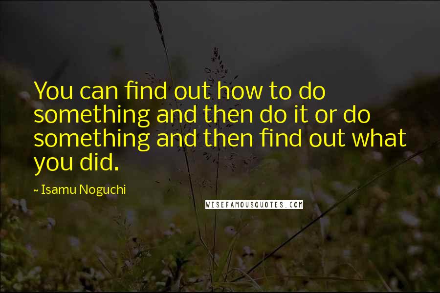Isamu Noguchi Quotes: You can find out how to do something and then do it or do something and then find out what you did.
