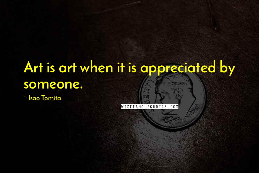 Isao Tomita Quotes: Art is art when it is appreciated by someone.