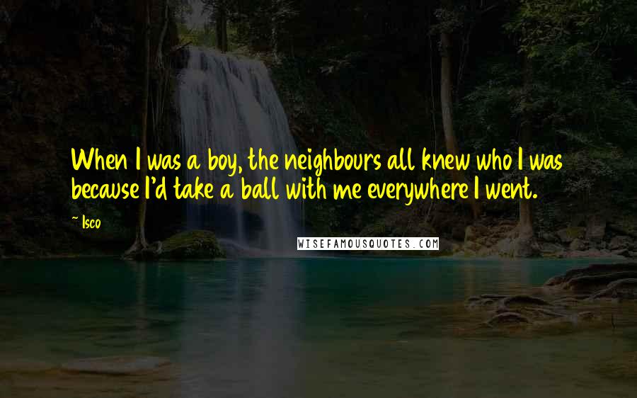 Isco Quotes: When I was a boy, the neighbours all knew who I was because I'd take a ball with me everywhere I went.