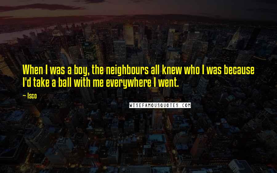 Isco Quotes: When I was a boy, the neighbours all knew who I was because I'd take a ball with me everywhere I went.