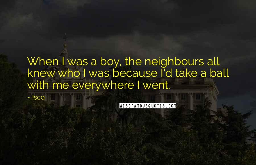 Isco Quotes: When I was a boy, the neighbours all knew who I was because I'd take a ball with me everywhere I went.