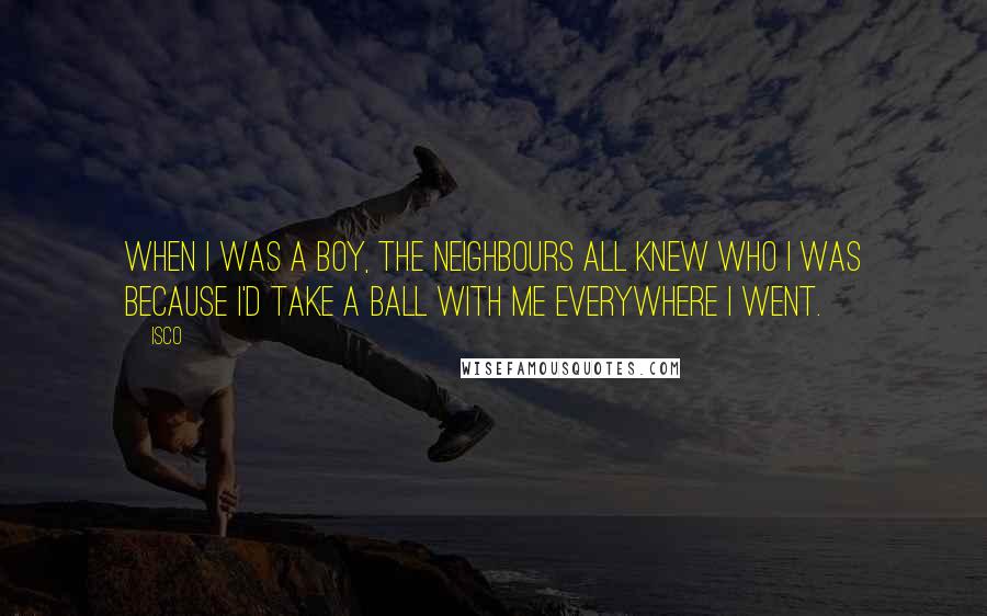 Isco Quotes: When I was a boy, the neighbours all knew who I was because I'd take a ball with me everywhere I went.