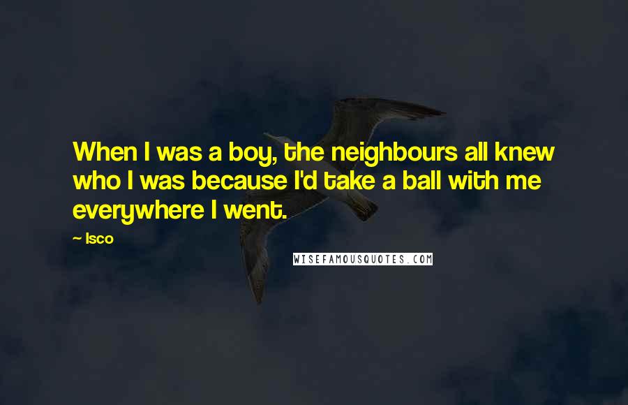 Isco Quotes: When I was a boy, the neighbours all knew who I was because I'd take a ball with me everywhere I went.