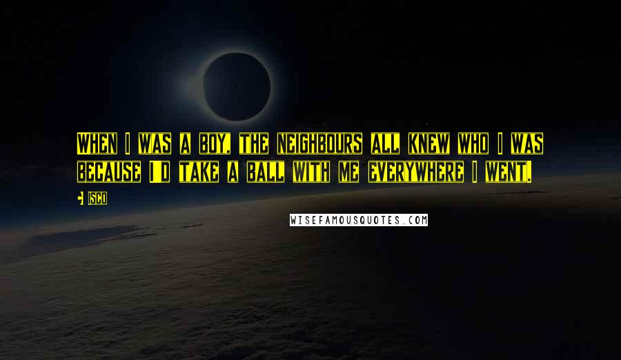 Isco Quotes: When I was a boy, the neighbours all knew who I was because I'd take a ball with me everywhere I went.