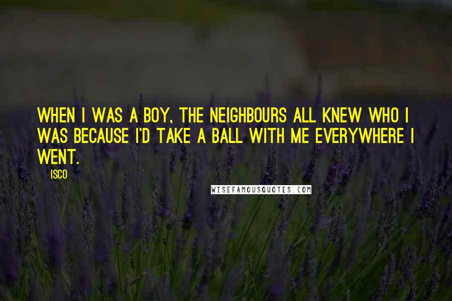 Isco Quotes: When I was a boy, the neighbours all knew who I was because I'd take a ball with me everywhere I went.