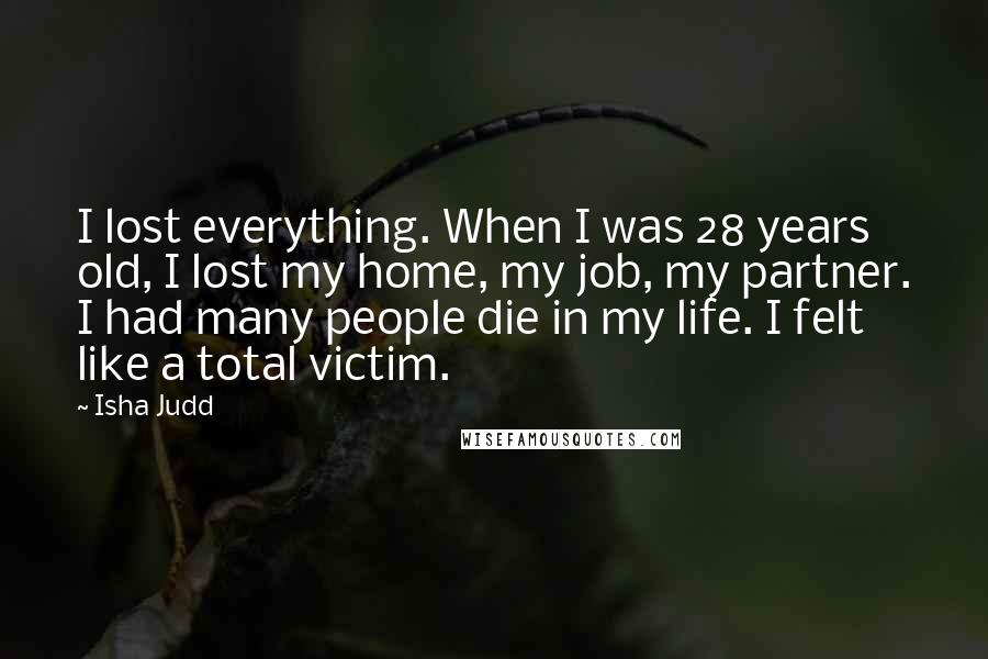 Isha Judd Quotes: I lost everything. When I was 28 years old, I lost my home, my job, my partner. I had many people die in my life. I felt like a total victim.