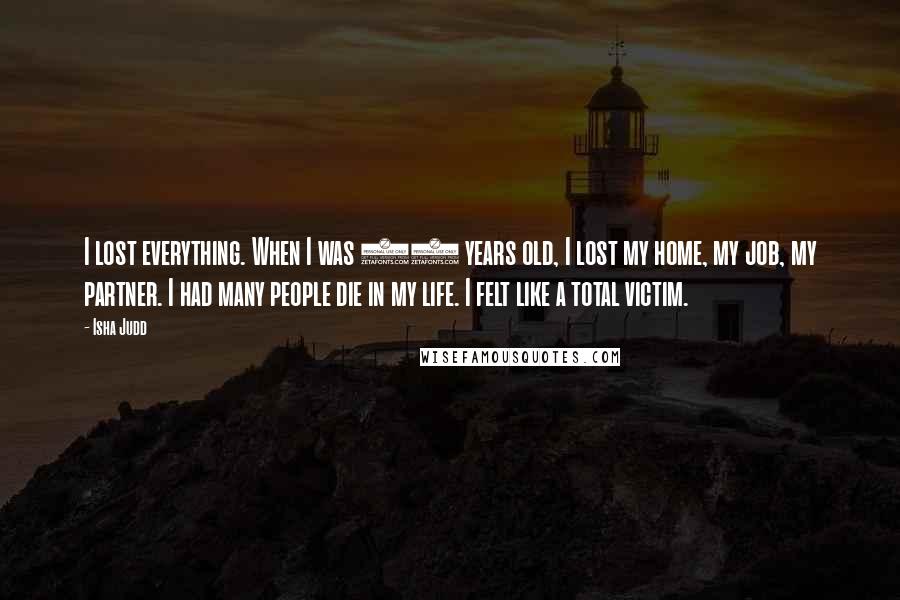 Isha Judd Quotes: I lost everything. When I was 28 years old, I lost my home, my job, my partner. I had many people die in my life. I felt like a total victim.